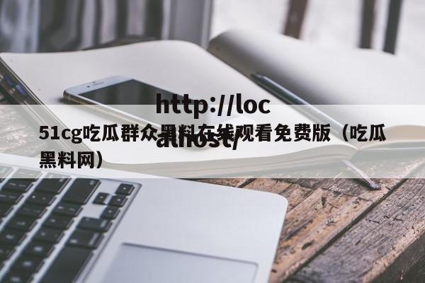 51cg吃瓜群众黑料在线观看免费版（吃瓜黑料网）