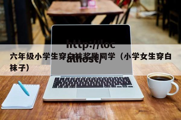 六年级小学生穿白袜奖励同学（小学女生穿白袜子）