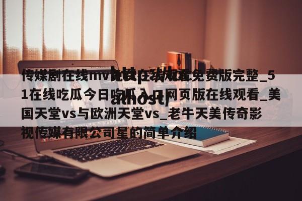 传媒剧在线mv免费在线观看免费版完整_51在线吃瓜今日吃瓜入口网页版在线观看_美国天堂vs与欧洲天堂vs_老牛天美传奇影视传媒有限公司星的简单介绍
