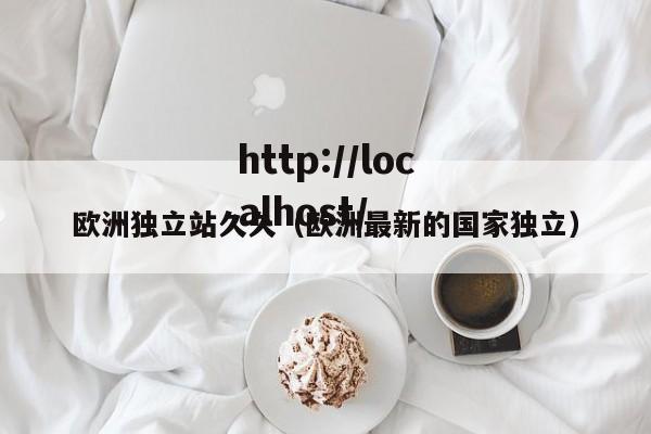 欧洲独立站久久（欧洲最新的国家独立）