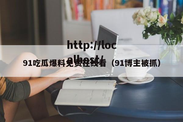 91吃瓜爆料免费在线看（91博主被抓）