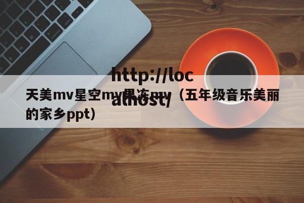 天美mv星空mv果冻mv（五年级音乐美丽的家乡ppt）